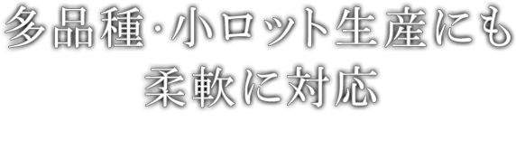 多品種・小ロット生産にも柔軟に対応 急なご注文もお任せください。